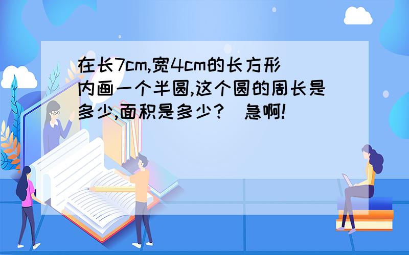 在长7cm,宽4cm的长方形内画一个半圆,这个圆的周长是多少,面积是多少?(急啊!)