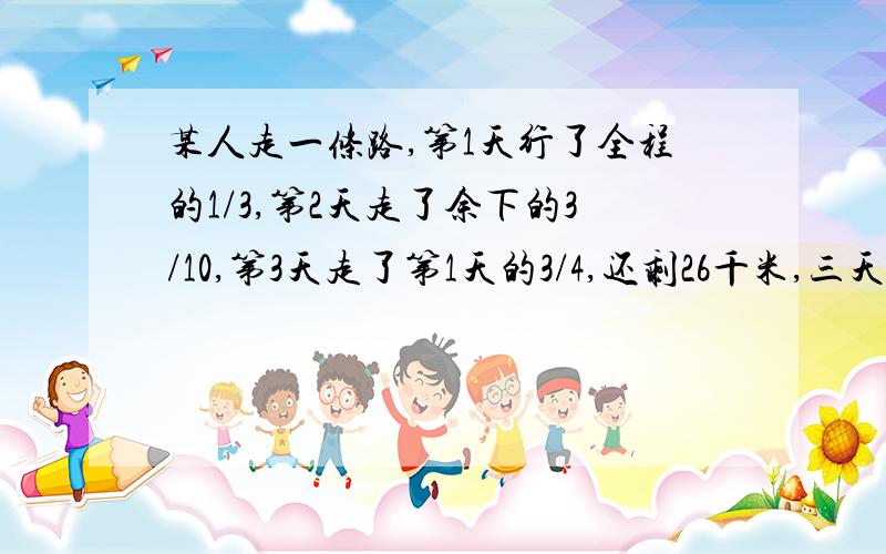 某人走一条路,第1天行了全程的1/3,第2天走了余下的3/10,第3天走了第1天的3/4,还剩26千米,三天各行多少千米