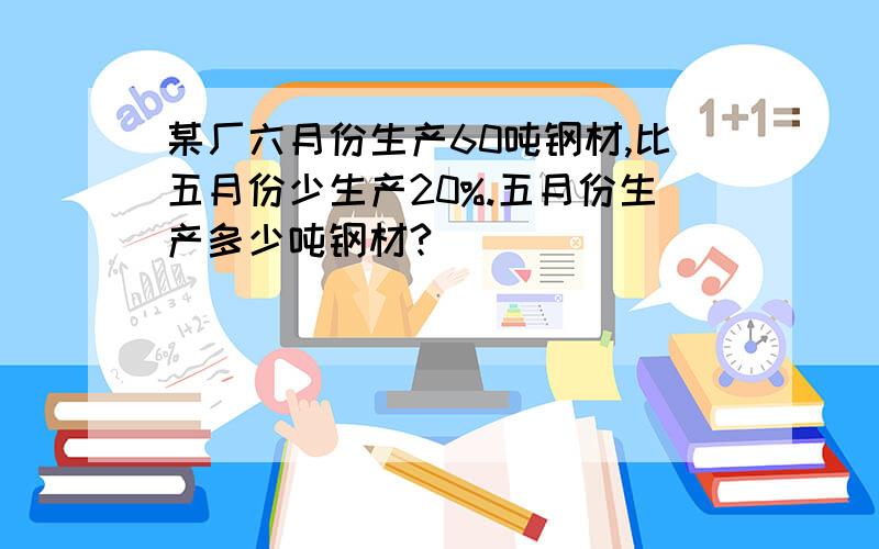 某厂六月份生产60吨钢材,比五月份少生产20%.五月份生产多少吨钢材?