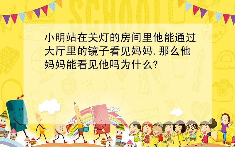 小明站在关灯的房间里他能通过大厅里的镜子看见妈妈,那么他妈妈能看见他吗为什么?