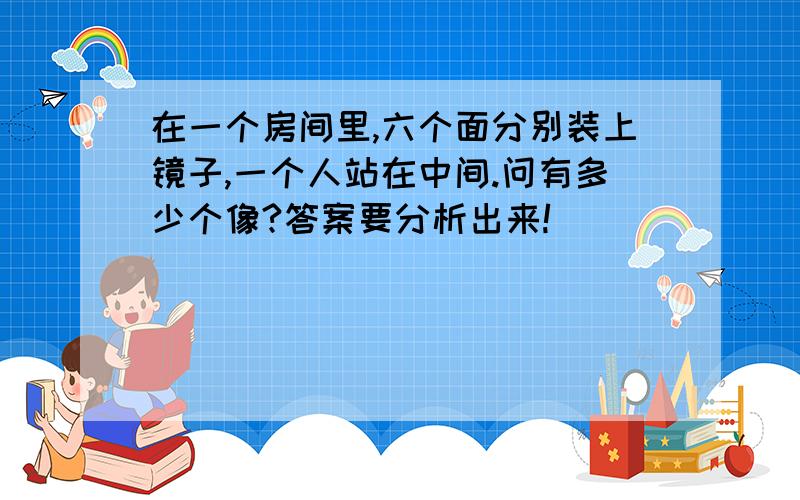 在一个房间里,六个面分别装上镜子,一个人站在中间.问有多少个像?答案要分析出来!