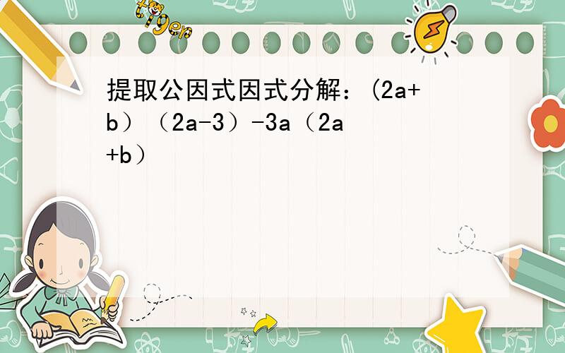 提取公因式因式分解：(2a+b）（2a-3）-3a（2a+b）