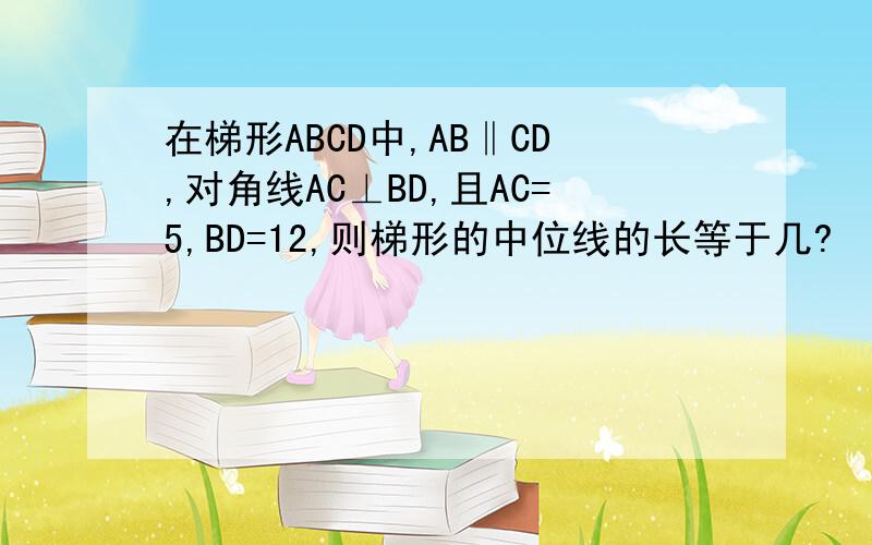 在梯形ABCD中,AB‖CD,对角线AC⊥BD,且AC=5,BD=12,则梯形的中位线的长等于几?