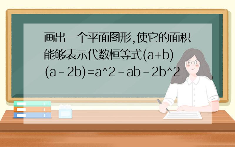 画出一个平面图形,使它的面积能够表示代数恒等式(a+b)(a-2b)=a^2-ab-2b^2