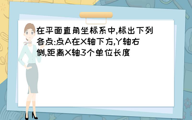 在平面直角坐标系中,标出下列各点:点A在X轴下方,Y轴右侧,距离X轴3个单位长度