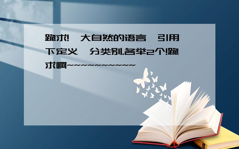 跪求!《大自然的语言》引用,下定义,分类别.各举2个!跪求啊~~~~~~~~~~