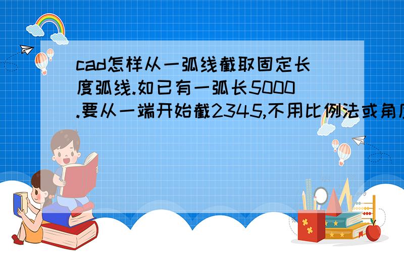 cad怎样从一弧线截取固定长度弧线.如已有一弧长5000.要从一端开始截2345,不用比例法或角度法