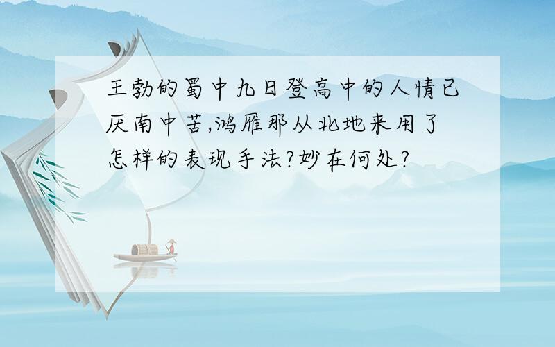 王勃的蜀中九日登高中的人情已厌南中苦,鸿雁那从北地来用了怎样的表现手法?妙在何处?