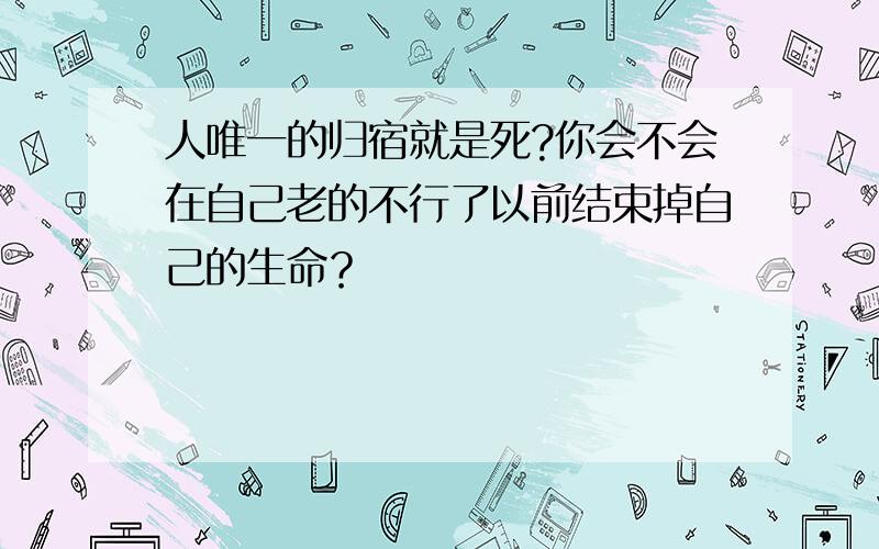 人唯一的归宿就是死?你会不会在自己老的不行了以前结束掉自己的生命？