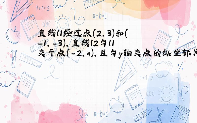 直线l1经过点(2,3)和(-1,-3),直线l2与l1交于点(-2,a),且与y轴交点的纵坐标为7