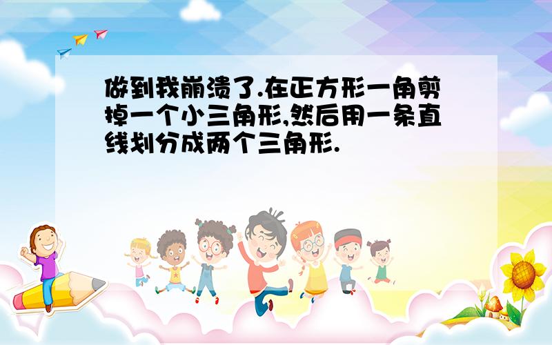 做到我崩溃了.在正方形一角剪掉一个小三角形,然后用一条直线划分成两个三角形.