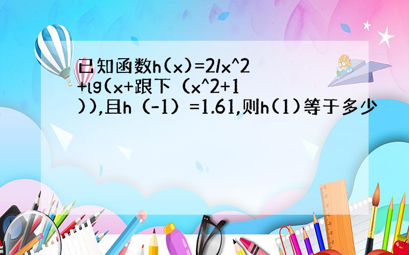 已知函数h(x)=2/x^2+lg(x+跟下（x^2+1)),且h（-1）=1.61,则h(1)等于多少