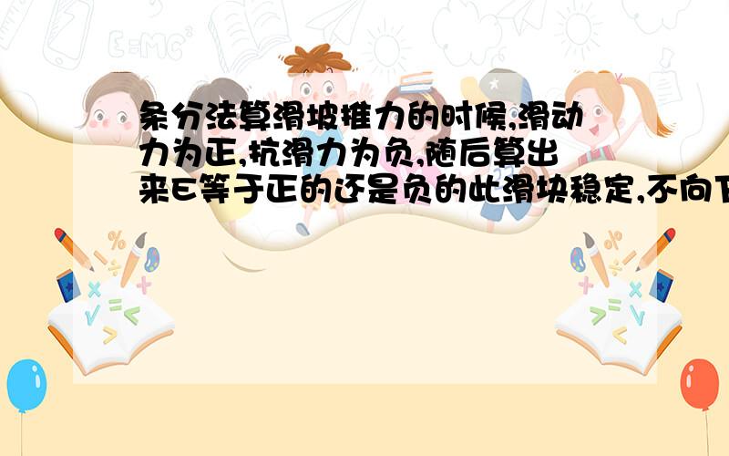 条分法算滑坡推力的时候,滑动力为正,抗滑力为负,随后算出来E等于正的还是负的此滑块稳定,不向下一块传递力?