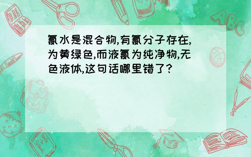 氯水是混合物,有氯分子存在,为黄绿色,而液氯为纯净物,无色液体,这句话哪里错了?