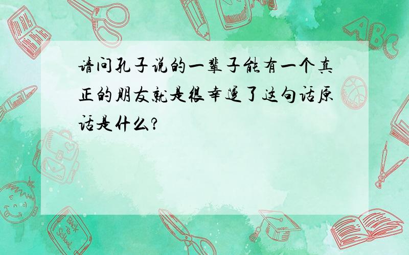 请问孔子说的一辈子能有一个真正的朋友就是很幸运了这句话原话是什么?