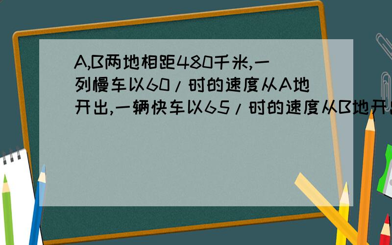 A,B两地相距480千米,一列慢车以60/时的速度从A地开出,一辆快车以65/时的速度从B地开出.