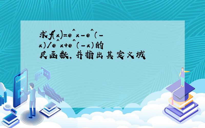 求f(x)=e^x-e^（-x）/e^x+e^（-x）的反函数,并指出其定义域