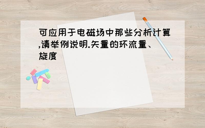 可应用于电磁场中那些分析计算,请举例说明.矢量的环流量、旋度