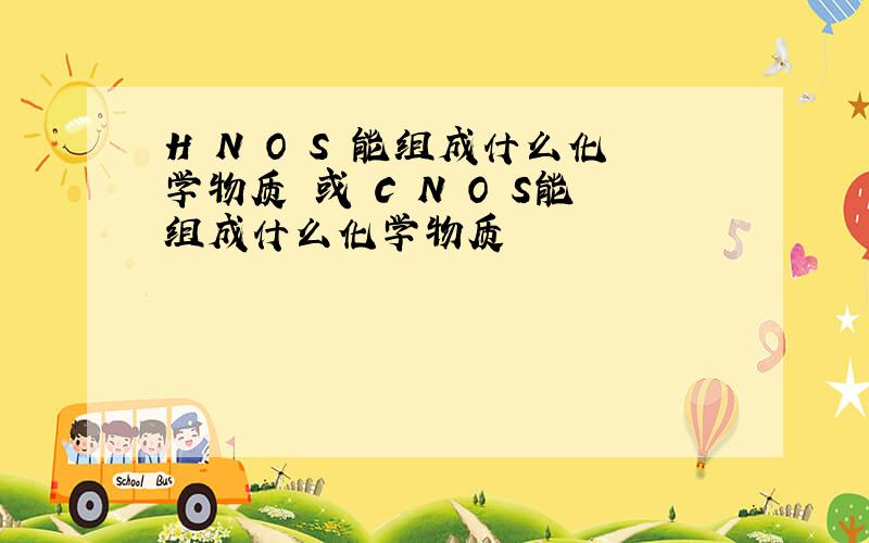 H N O S 能组成什么化学物质 或 C N O S能组成什么化学物质