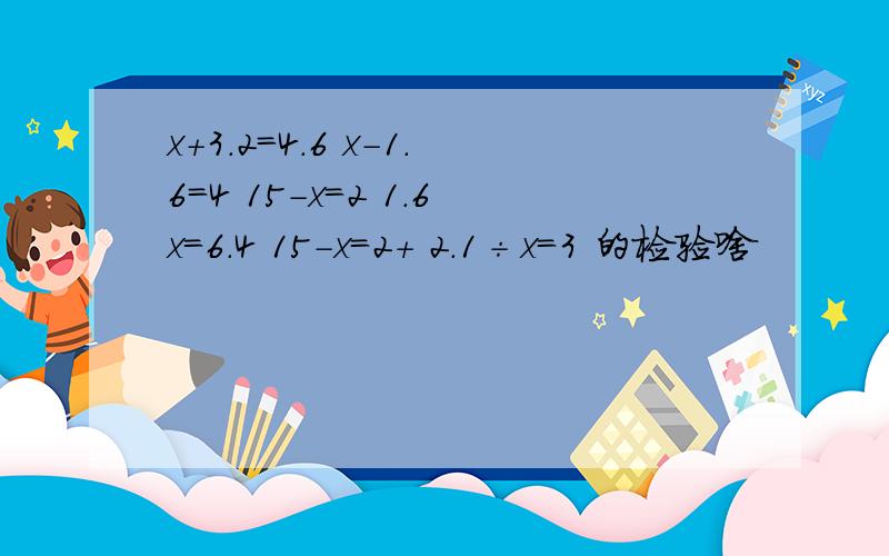 x+3.2＝4.6 x-1.6＝4 15-x＝2 1.6x＝6.4 15-x＝2+ 2.1÷x＝3 的检验啥