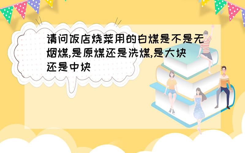 请问饭店烧菜用的白煤是不是无烟煤,是原煤还是洗煤,是大块还是中块