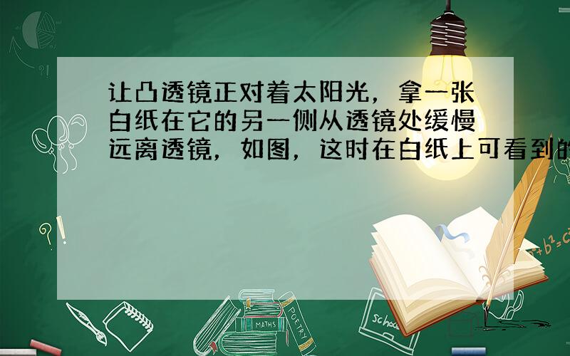 让凸透镜正对着太阳光，拿一张白纸在它的另一侧从透镜处缓慢远离透镜，如图，这时在白纸上可看到的现象是（　　）