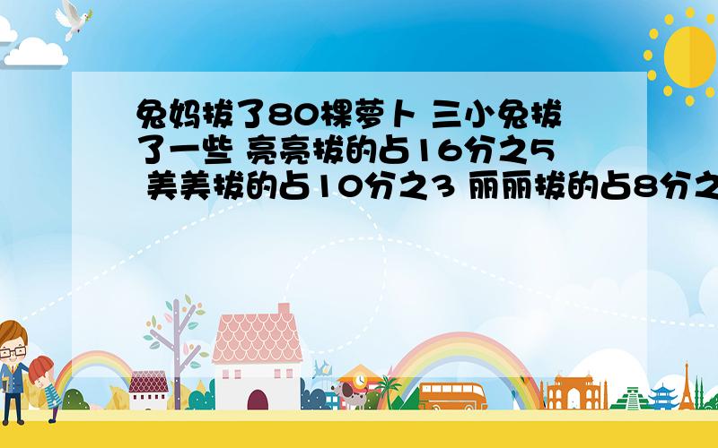 兔妈拔了80棵萝卜 三小兔拔了一些 亮亮拔的占16分之5 美美拔的占10分之3 丽丽拔的占8分之1