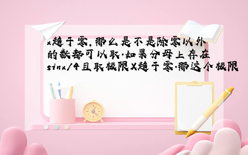 x趋于零,那么是不是除零以外的数都可以取.如果分母上存在sinx/4且取极限X趋于零.那这个极限