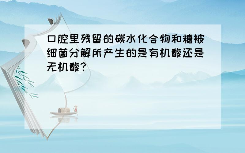 口腔里残留的碳水化合物和糖被细菌分解所产生的是有机酸还是无机酸?