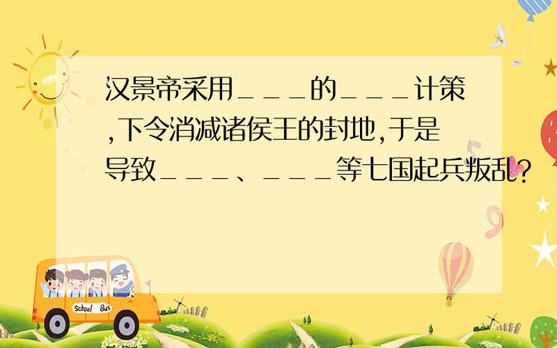 汉景帝采用___的___计策,下令消减诸侯王的封地,于是导致___、___等七国起兵叛乱?