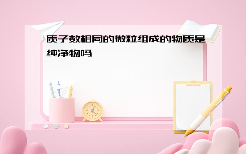 质子数相同的微粒组成的物质是纯净物吗