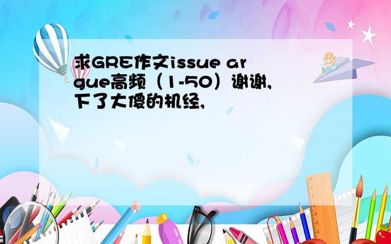 求GRE作文issue argue高频（1-50）谢谢,下了大傻的机经,