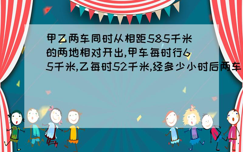 甲乙两车同时从相距585千米的两地相对开出,甲车每时行65千米,乙每时52千米,经多少小时后两车相遇