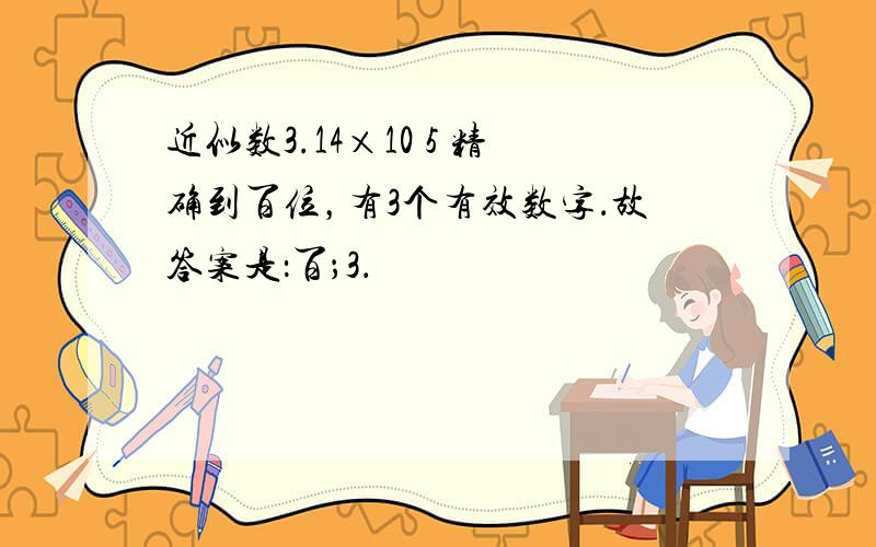 近似数3.14×10 5 精确到百位，有3个有效数字．故答案是：百；3．