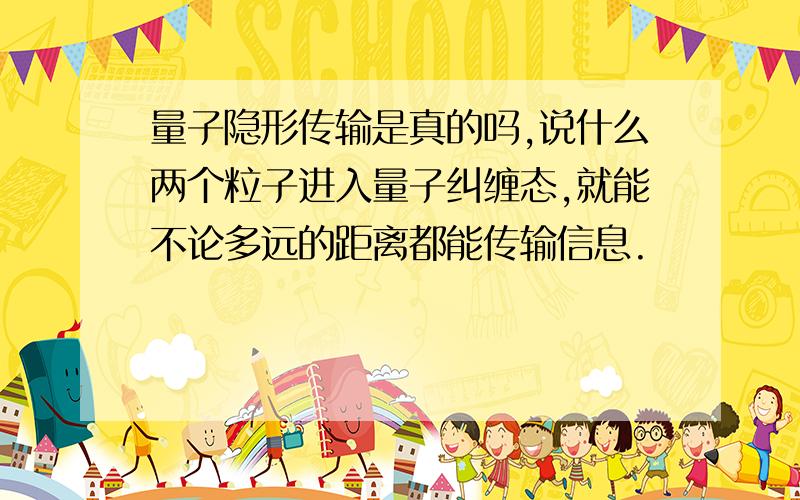 量子隐形传输是真的吗,说什么两个粒子进入量子纠缠态,就能不论多远的距离都能传输信息.