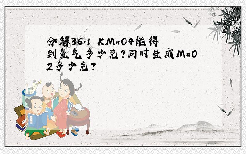 分解36.1 KMnO4能得到氧气多少克?同时生成MnO2多少克?