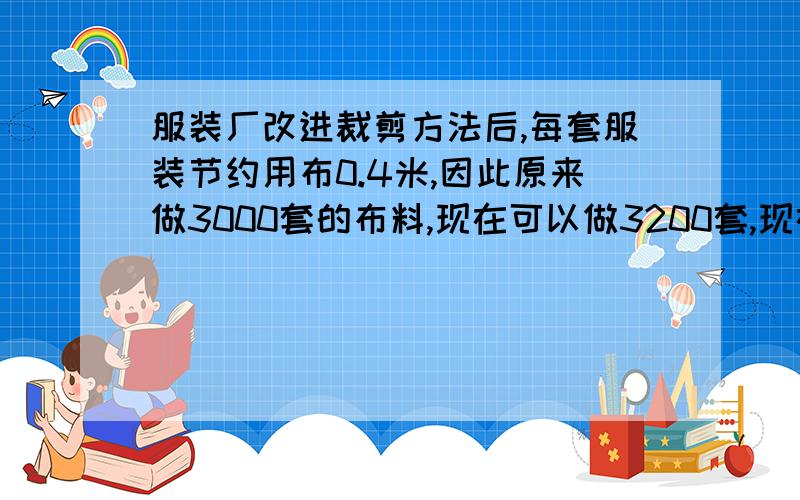 服装厂改进裁剪方法后,每套服装节约用布0.4米,因此原来做3000套的布料,现在可以做3200套,现在每套衣服用布多少米