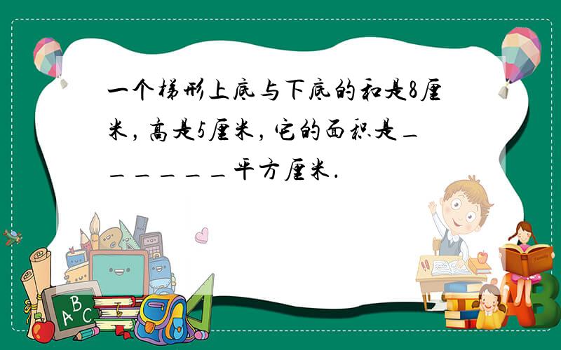 一个梯形上底与下底的和是8厘米，高是5厘米，它的面积是______平方厘米．