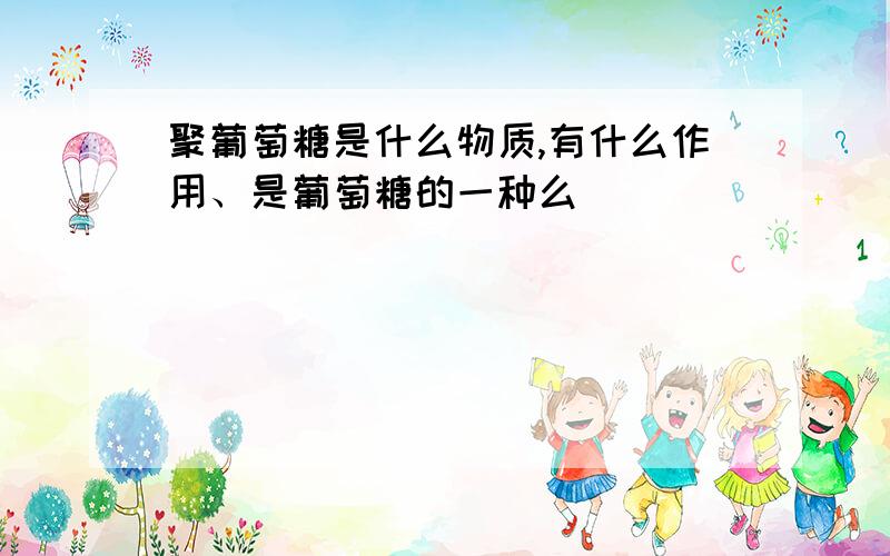 聚葡萄糖是什么物质,有什么作用、是葡萄糖的一种么