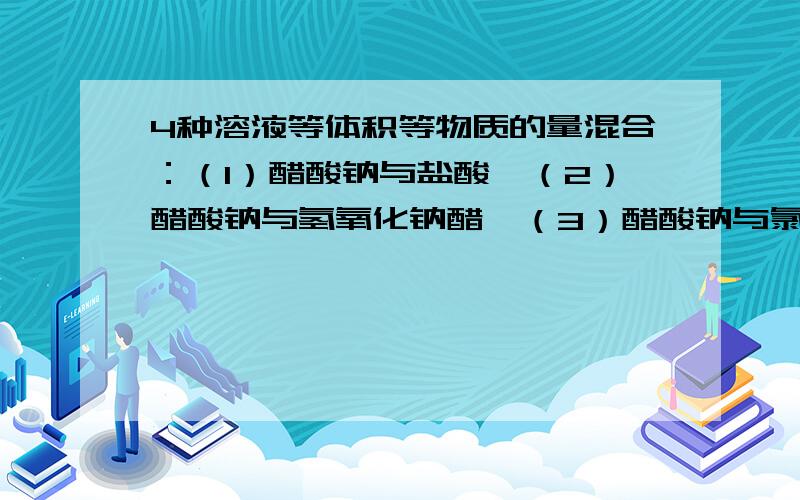 4种溶液等体积等物质的量混合：（1）醋酸钠与盐酸,（2）醋酸钠与氢氧化钠醋,（3）醋酸钠与氯化钠,（4）碳酸氢钠与醋酸钠