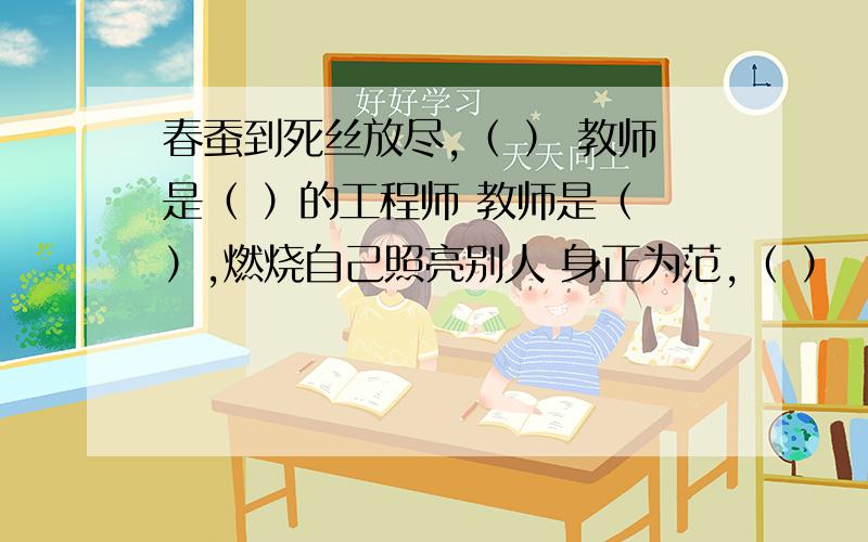 春蚕到死丝放尽,（ ） 教师是（ ）的工程师 教师是（ ）,燃烧自己照亮别人 身正为范,（ ）