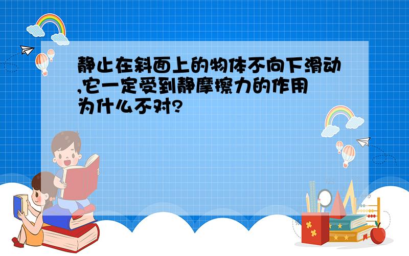 静止在斜面上的物体不向下滑动,它一定受到静摩擦力的作用 为什么不对?