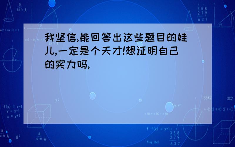 我坚信,能回答出这些题目的娃儿,一定是个天才!想证明自己的实力吗,