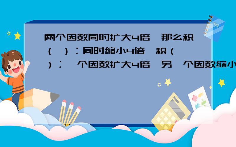 两个因数同时扩大4倍,那么积（ ）；同时缩小4倍,积（ ）；一个因数扩大4倍,另一个因数缩小4倍,积（ ）