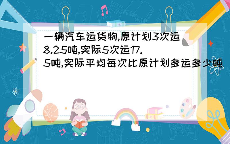 一辆汽车运货物,原计划3次运8.25吨,实际5次运17.5吨,实际平均每次比原计划多运多少吨