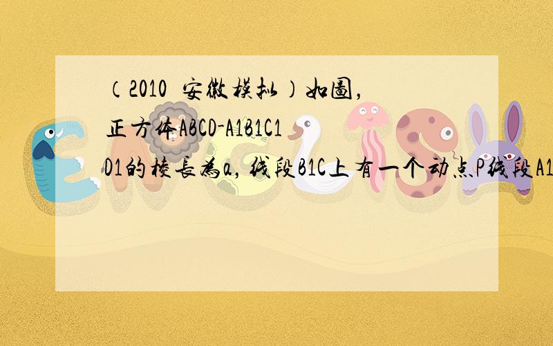 （2010•安徽模拟）如图，正方体ABCD-A1B1C1D1的棱长为a，线段B1C上有一个动点P线段A1C1有两个动点E