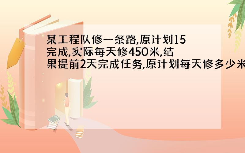 某工程队修一条路,原计划15完成,实际每天修450米,结果提前2天完成任务,原计划每天修多少米?