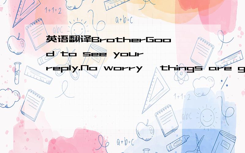 英语翻译BrotherGood to see your reply.No worry ,things are getti