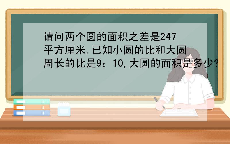 请问两个圆的面积之差是247平方厘米,已知小圆的比和大圆周长的比是9：10,大圆的面积是多少?