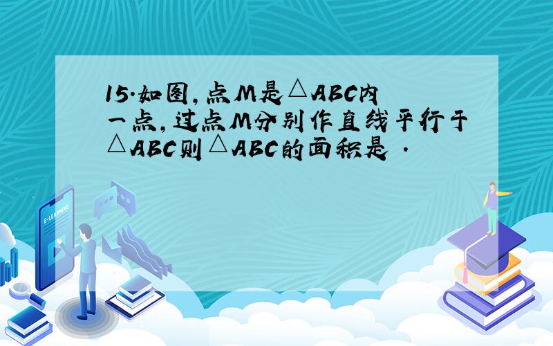 15．如图,点M是△ABC内一点,过点M分别作直线平行于△ABC则△ABC的面积是 ．